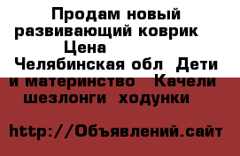 Продам новый развивающий коврик  › Цена ­ 1 500 - Челябинская обл. Дети и материнство » Качели, шезлонги, ходунки   